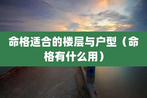 命格适合的楼层与户型（命格有什么用）