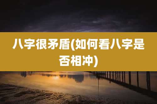 八字很矛盾(如何看八字是否相冲)