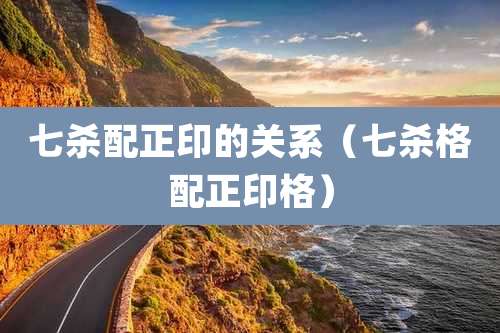 七杀配正印的关系（七杀格配正印格）