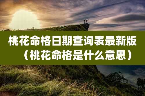 桃花命格日期查询表最新版(桃花命格是什么意思)