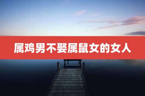 属鸡男不娶属鼠女的女人
