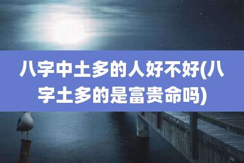 八字中土多的人好不好(八字土多的是富贵命吗)