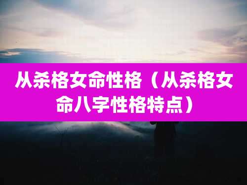 从杀格女命性格（从杀格女命八字性格特点）