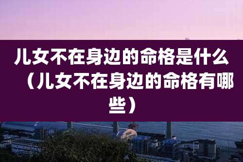 儿女不在身边的命格是什么（儿女不在身边的命格有哪些）