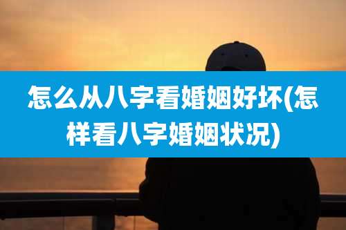 怎么从八字看婚姻好坏(怎样看八字婚姻状况)