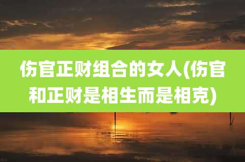 伤官正财组合的女人(伤官和正财是相生而是相克)