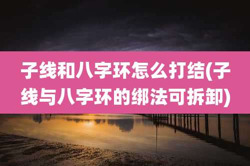子线和八字环怎么打结(子线与八字环的绑法可拆卸)
