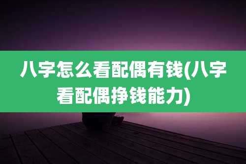 八字怎么看配偶有钱(八字看配偶挣钱能力)