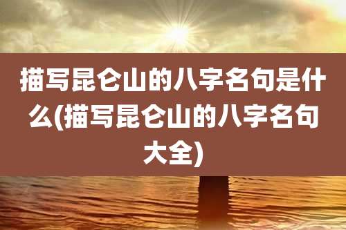 描写昆仑山的八字名句是什么(描写昆仑山的八字名句大全)