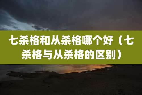 七杀格和从杀格哪个好（七杀格与从杀格的区别）