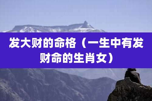 发大财的命格（一生中有发财命的生肖女）
