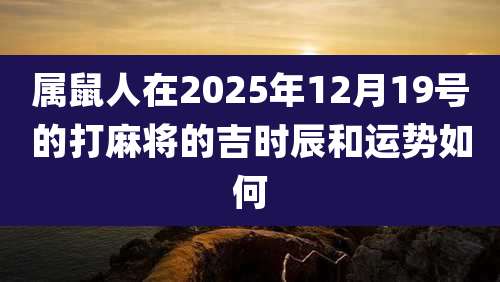 属鼠人在2025年12月19号的打麻将的吉时辰和运势如何