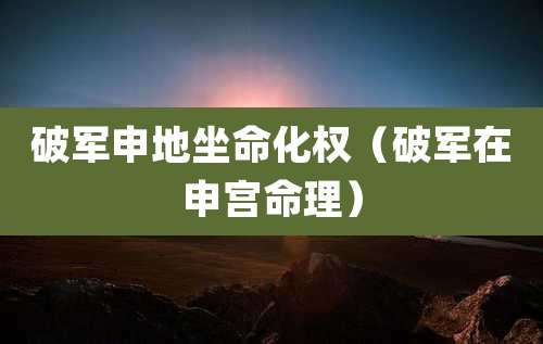 破军申地坐命化权（破军在申宫命理）