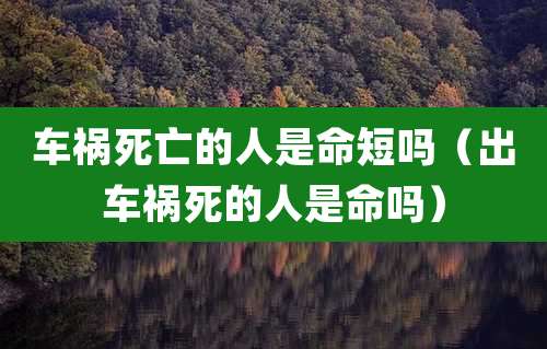车祸死亡的人是命短吗（出车祸死的人是命吗）