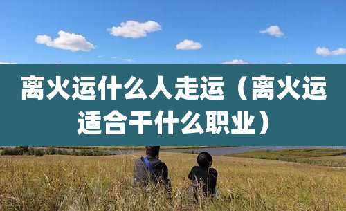 离火运什么人走运（离火运适合干什么职业）
