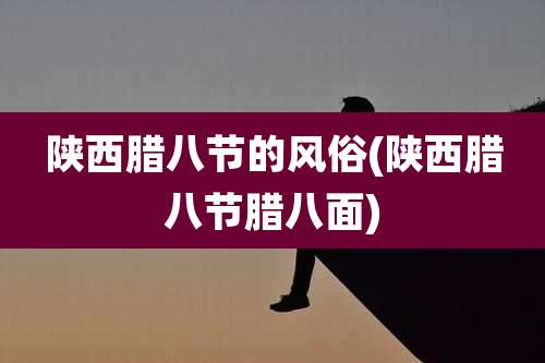 陕西腊八节的风俗(陕西腊八节腊八面)