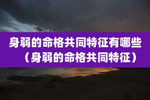 身弱的命格共同特征有哪些（身弱的命格共同特征）
