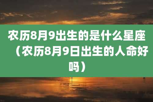 农历8月9出生的是什么星座（农历8月9日出生的人命好吗）