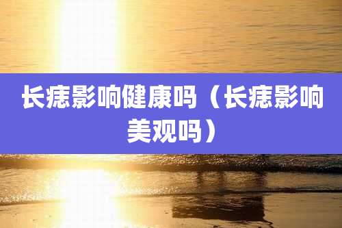 长痣影响健康吗（长痣影响美观吗）