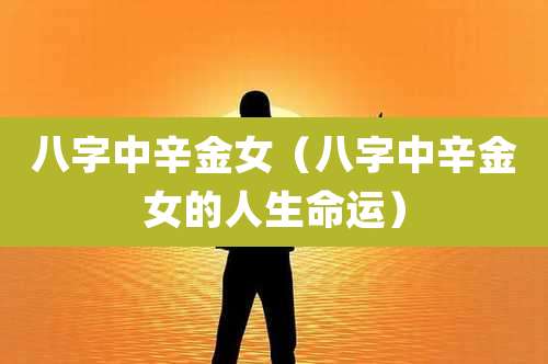 八字中辛金女（八字中辛金女的人生命运）