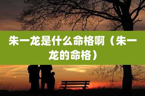 朱一龙是什么命格啊（朱一龙的命格）