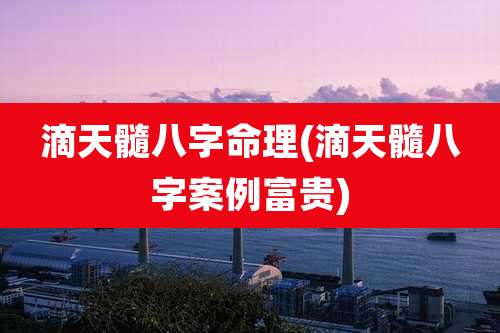 滴天髓八字命理(滴天髓八字案例富贵)