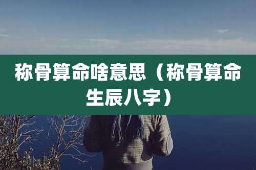 称骨算命啥意思（称骨算命生辰八字）