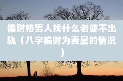 偏财格男人找什么老婆不出轨（八字偏财为妻星的情况）
