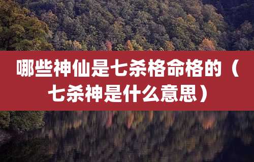 哪些神仙是七杀格命格的（七杀神是什么意思）