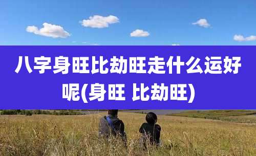八字身旺比劫旺走什么运好呢(身旺 比劫旺)