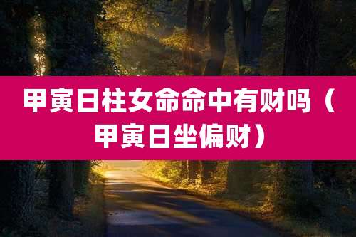 甲寅日柱女命命中有财吗（甲寅日坐偏财）