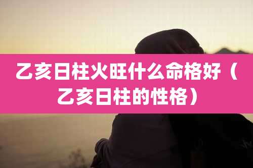 乙亥日柱火旺什么命格好（乙亥日柱的性格）