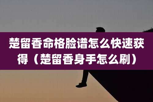 楚留香命格脸谱怎么快速获得（楚留香身手怎么刷）