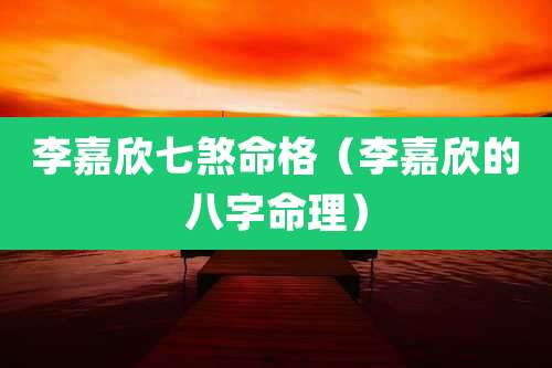 李嘉欣七煞命格（李嘉欣的八字命理）