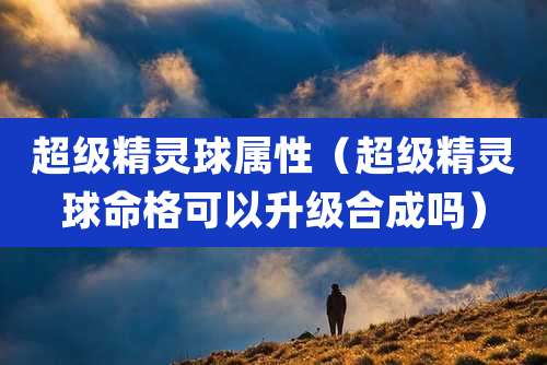 超级精灵球属性（超级精灵球命格可以升级合成吗）