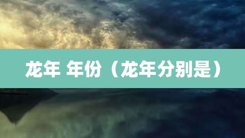 龙年 年份（龙年分别是）