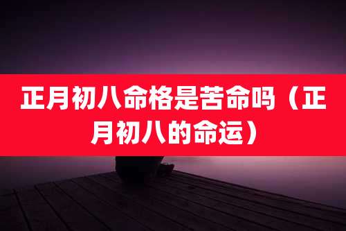 正月初八命格是苦命吗（正月初八的命运）