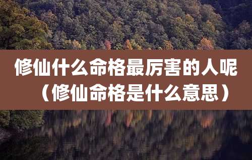 修仙什么命格最厉害的人呢（修仙命格是什么意思）