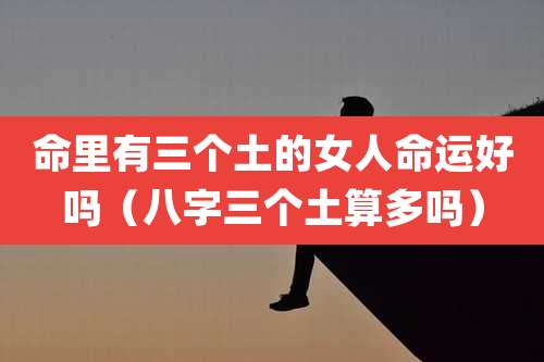 命里有三个土的女人命运好吗（八字三个土算多吗）