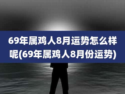 69年属鸡人8月运势怎么样呢(69年属鸡人8月份运势)