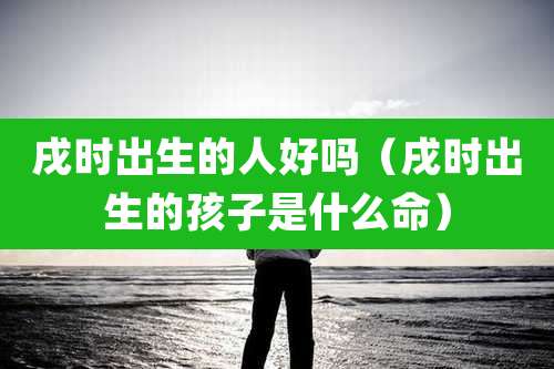 戌时出生的人好吗（戌时出生的孩子是什么命）