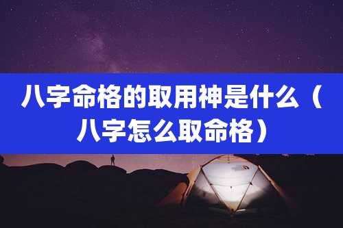 八字命格的取用神是什么（八字怎么取命格）