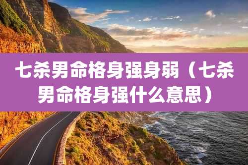 七杀男命格身强身弱（七杀男命格身强什么意思）