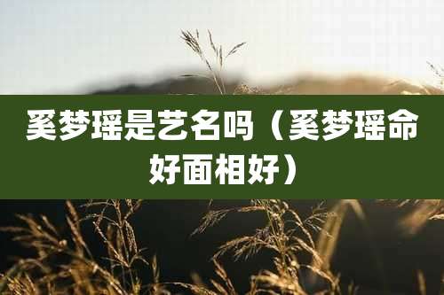 奚梦瑶是艺名吗（奚梦瑶命好面相好）