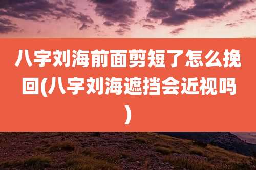 八字刘海前面剪短了怎么挽回(八字刘海遮挡会近视吗)
