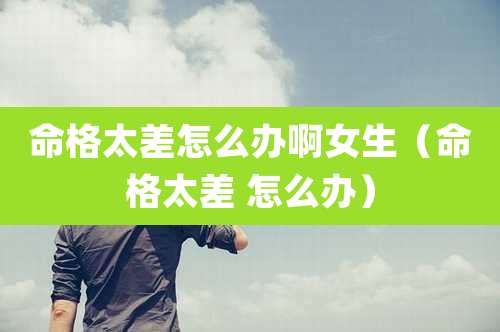 命格太差怎么办啊女生（命格太差 怎么办）