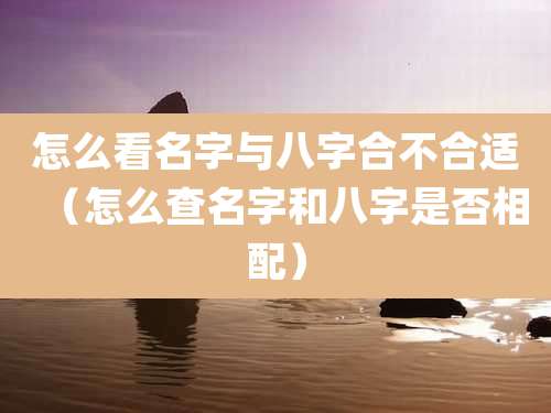 怎么看名字与八字合不合适（怎么查名字和八字是否相配）