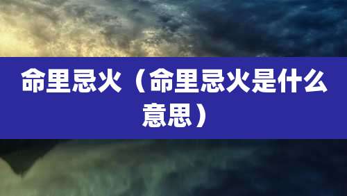 命里忌火（命里忌火是什么意思）