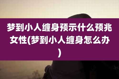 梦到小人缠身预示什么预兆女性(梦到小人缠身怎么办)