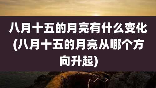 八月十五的月亮有什么变化(八月十五的月亮从哪个方向升起)
